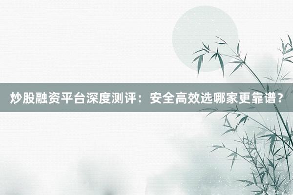 炒股融资平台深度测评：安全高效选哪家更靠谱？