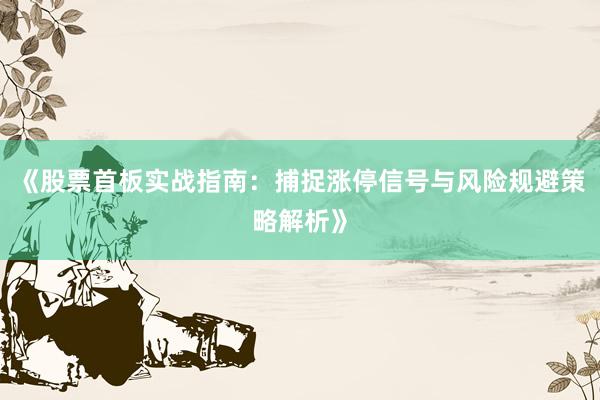 《股票首板实战指南：捕捉涨停信号与风险规避策略解析》