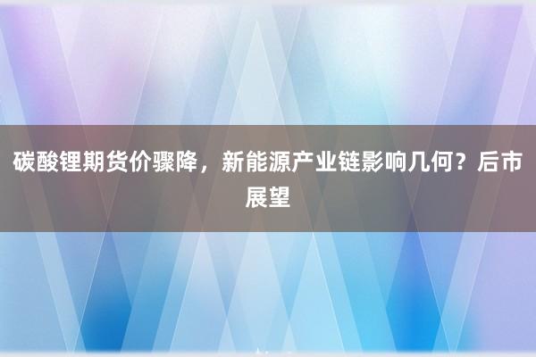 碳酸锂期货价骤降，新能源产业链影响几何？后市展望