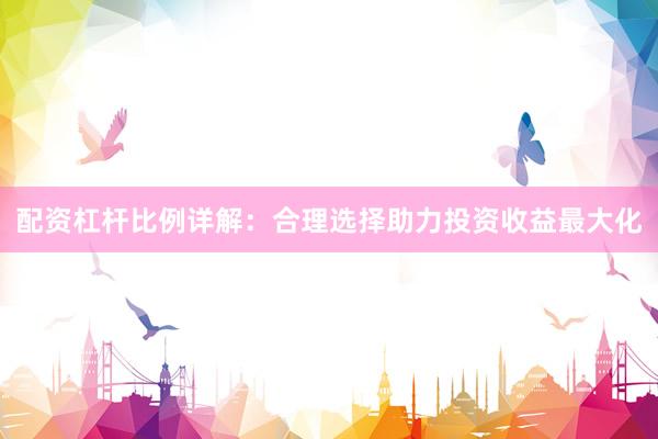 配资杠杆比例详解：合理选择助力投资收益最大化