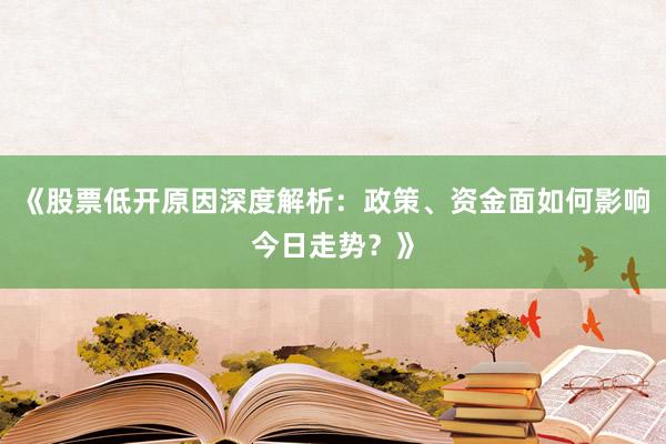 《股票低开原因深度解析：政策、资金面如何影响今日走势？》