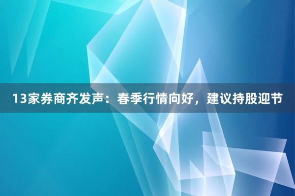 13家券商齐发声：春季行情向好，建议持股迎节