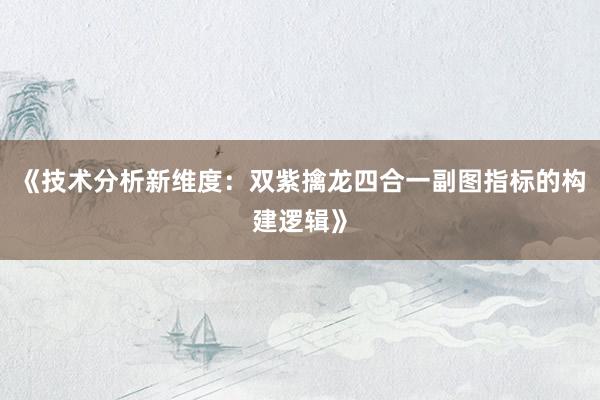 《技术分析新维度：双紫擒龙四合一副图指标的构建逻辑》