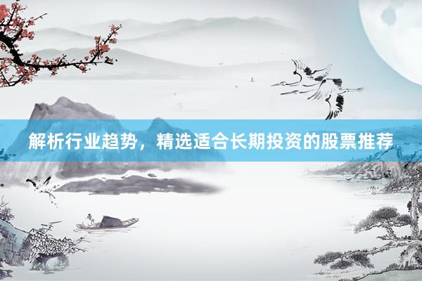 解析行业趋势，精选适合长期投资的股票推荐