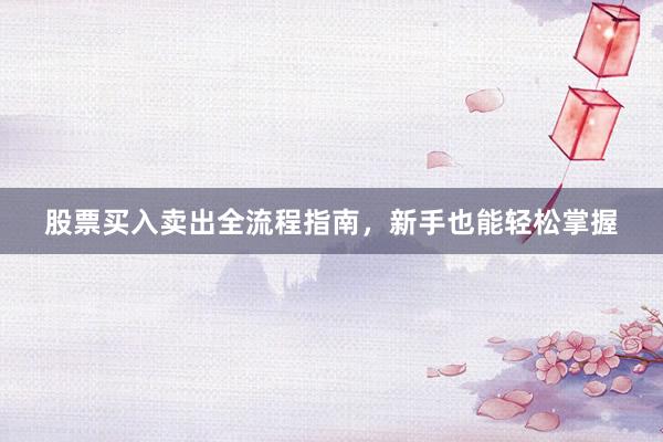 股票买入卖出全流程指南，新手也能轻松掌握