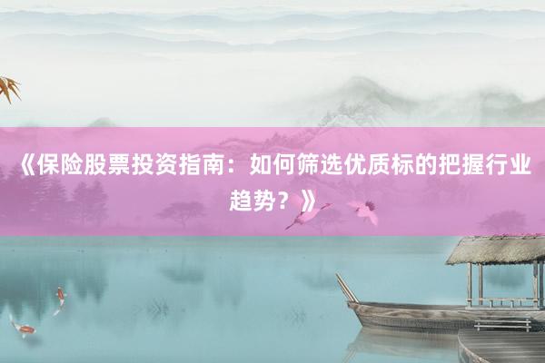 《保险股票投资指南：如何筛选优质标的把握行业趋势？》