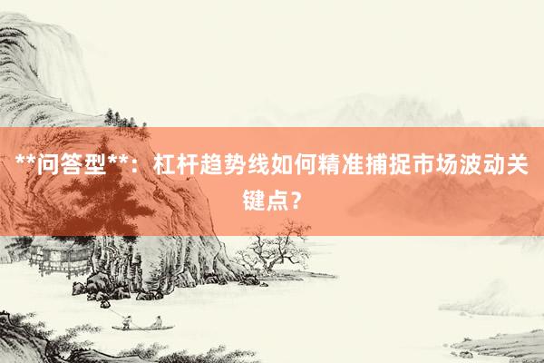 **问答型**：杠杆趋势线如何精准捕捉市场波动关键点？