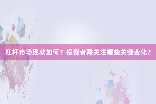 杠杆市场现状如何?投资者需关注哪些关键变化?