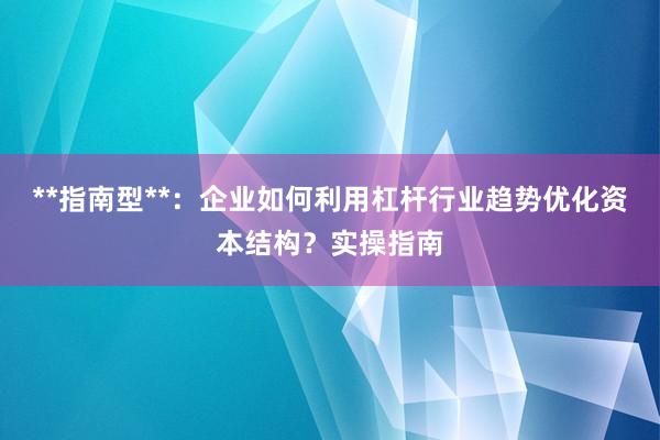 **指南型**：企业如何利用杠杆行业趋势优化资本结构？实操指南