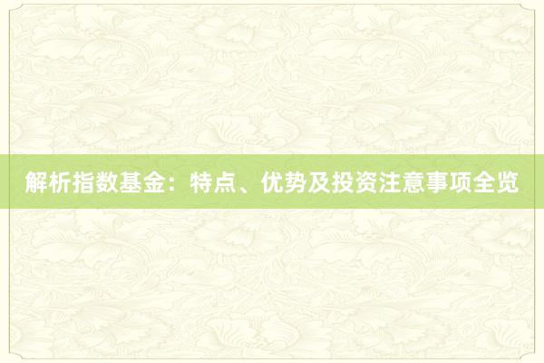 解析指数基金:特点、优势及投资注意事项全览
