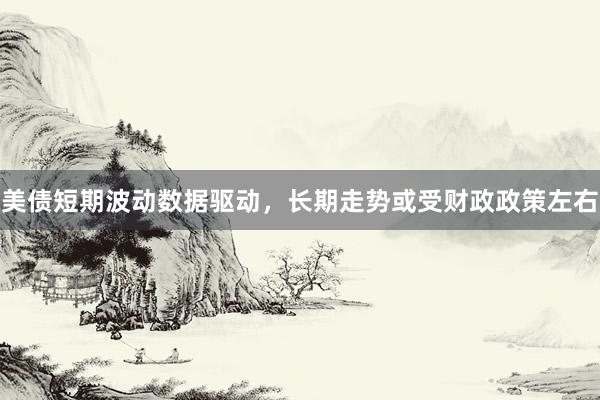 美债短期波动数据驱动，长期走势或受财政政策左右