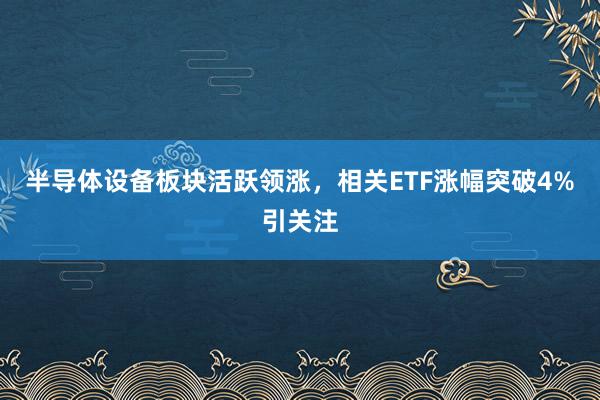 半导体设备板块活跃领涨，相关ETF涨幅突破4%引关注
