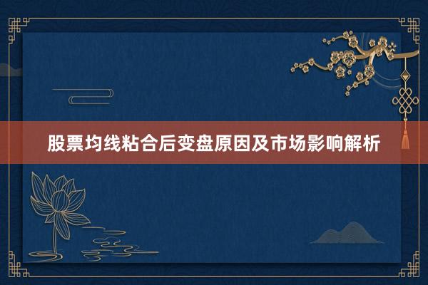 股票均线粘合后变盘原因及市场影响解析