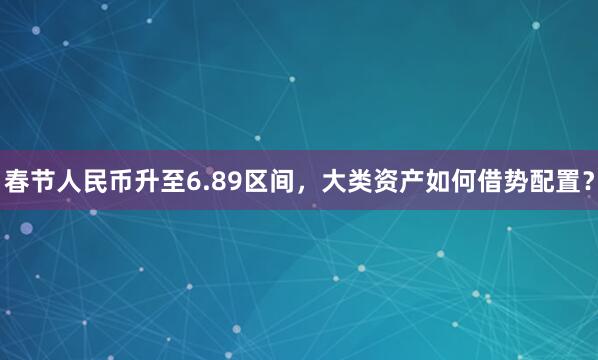 春节人民币升至6.89区间，大类资产如何借势配置？