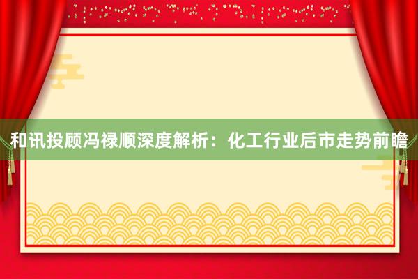 和讯投顾冯禄顺深度解析：化工行业后市走势前瞻