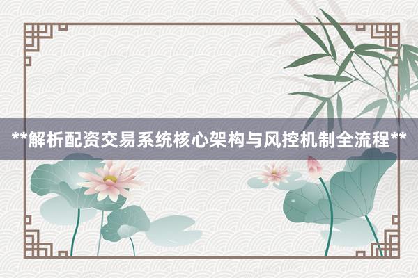 **解析配资交易系统核心架构与风控机制全流程**
