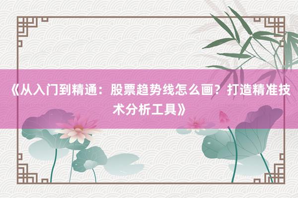 《从入门到精通:股票趋势线怎么画?打造精准技术分析工具》