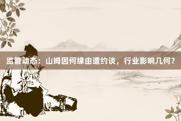 监管动态:山姆因何缘由遭约谈,行业影响几何?