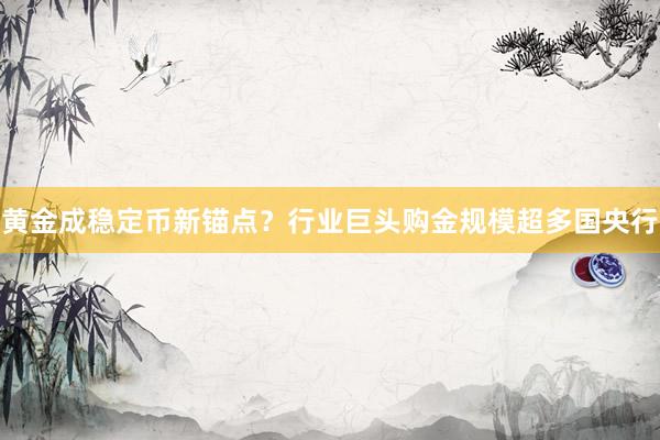 黄金成稳定币新锚点？行业巨头购金规模超多国央行