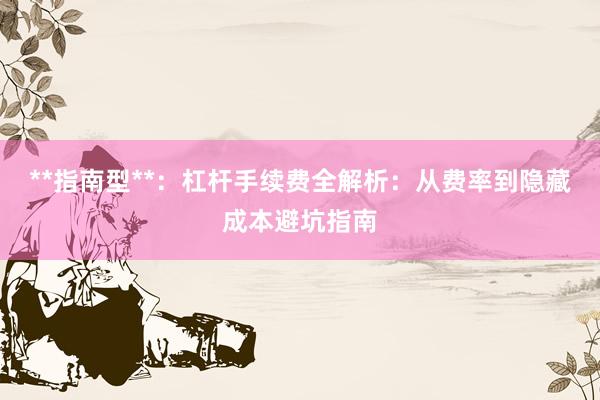 **指南型**：杠杆手续费全解析：从费率到隐藏成本避坑指南