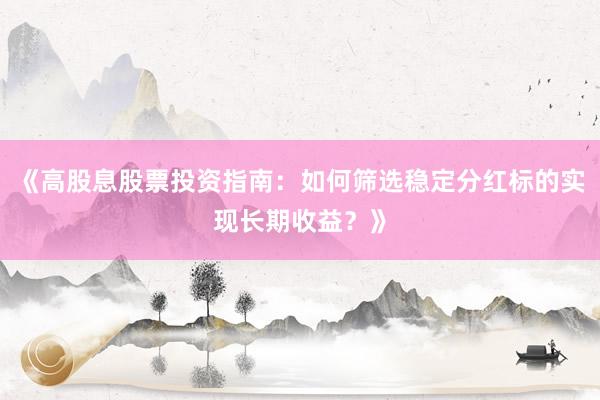 《高股息股票投资指南：如何筛选稳定分红标的实现长期收益？》