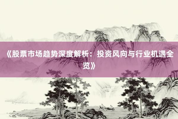 《股票市场趋势深度解析：投资风向与行业机遇全览》
