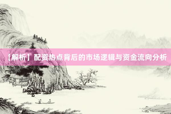【解析】配资热点背后的市场逻辑与资金流向分析