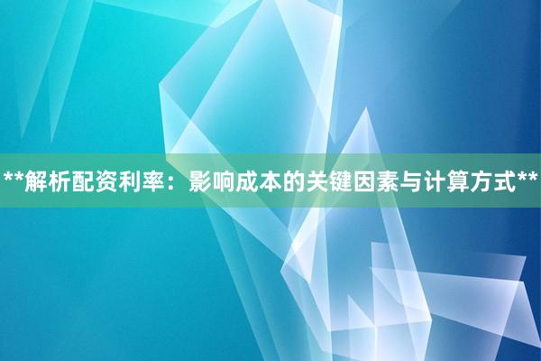 **解析配资利率:影响成本的关键因素与计算方式**