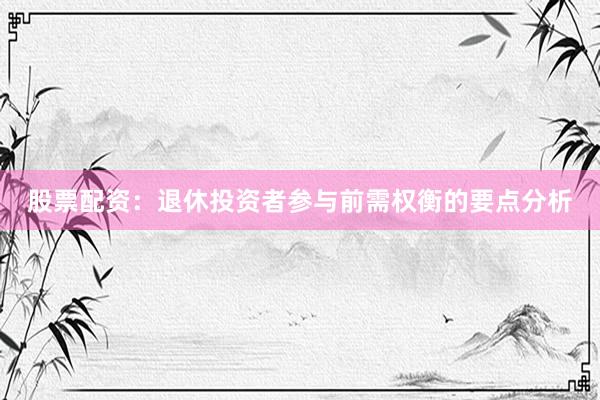 股票配资:退休投资者参与前需权衡的要点分析