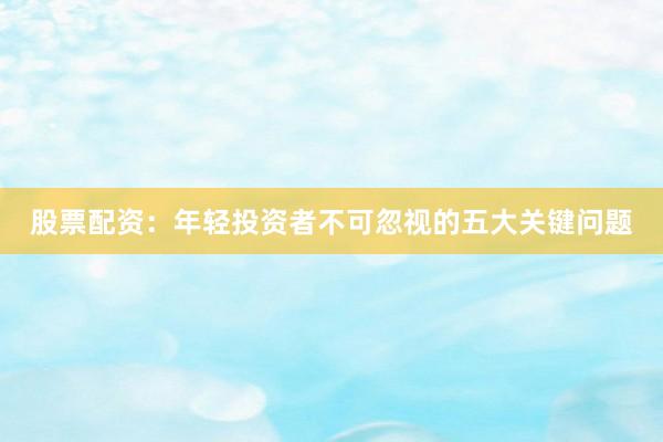 股票配资:年轻投资者不可忽视的五大关键问题