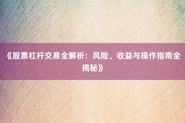 《股票杠杆交易全解析：风险、收益与操作指南全揭秘》