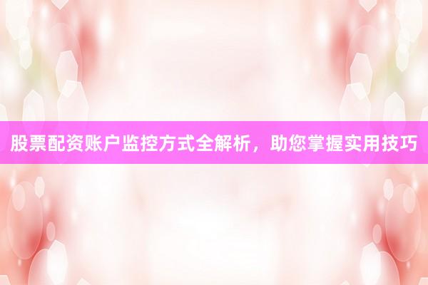 股票配资账户监控方式全解析，助您掌握实用技巧