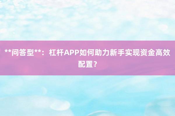 **问答型**：杠杆APP如何助力新手实现资金高效配置？