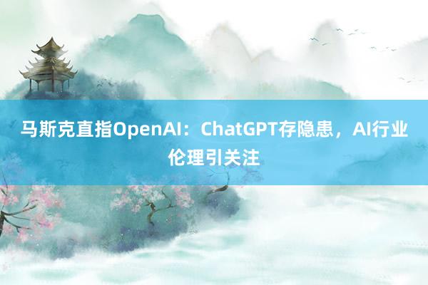 马斯克直指OpenAI：ChatGPT存隐患，AI行业伦理引关注