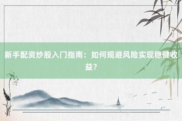 新手配资炒股入门指南：如何规避风险实现稳健收益？
