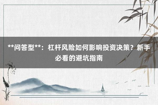 **问答型**：杠杆风险如何影响投资决策？新手必看的避坑指南