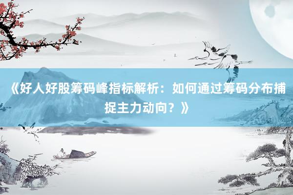 《好人好股筹码峰指标解析：如何通过筹码分布捕捉主力动向？》
