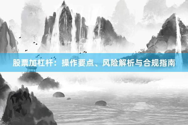 股票加杠杆：操作要点、风险解析与合规指南