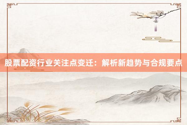 股票配资行业关注点变迁：解析新趋势与合规要点