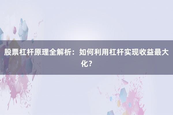股票杠杆原理全解析：如何利用杠杆实现收益最大化？