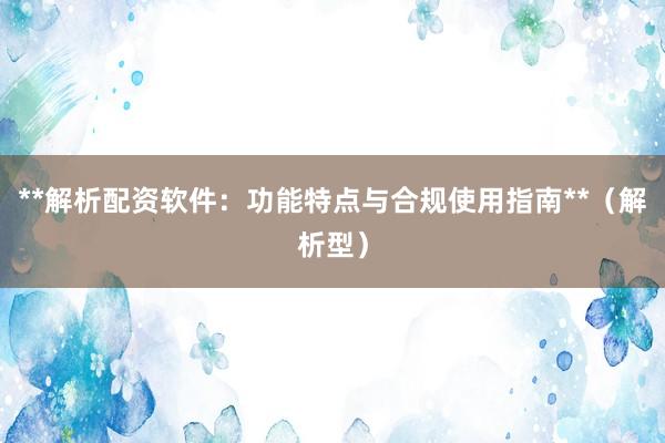 **解析配资软件：功能特点与合规使用指南**（解析型）