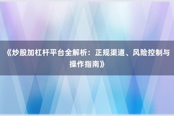 《炒股加杠杆平台全解析：正规渠道、风险控制与操作指南》