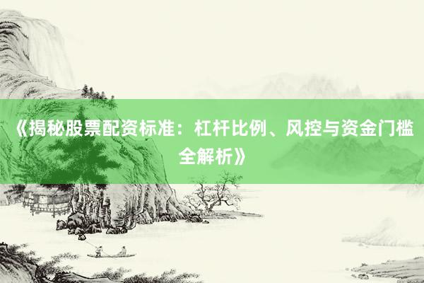 《揭秘股票配资标准：杠杆比例、风控与资金门槛全解析》