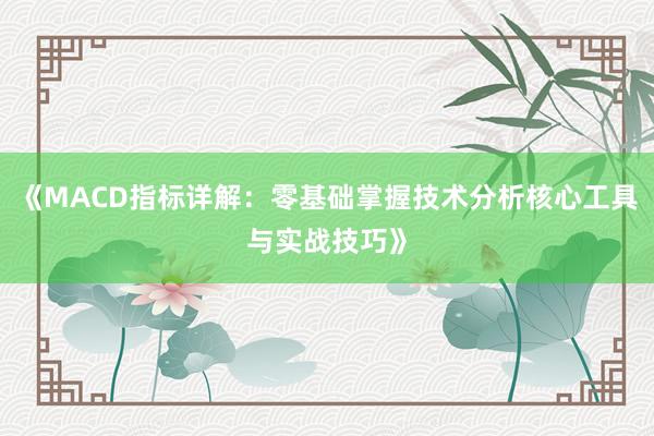 《MACD指标详解：零基础掌握技术分析核心工具与实战技巧》