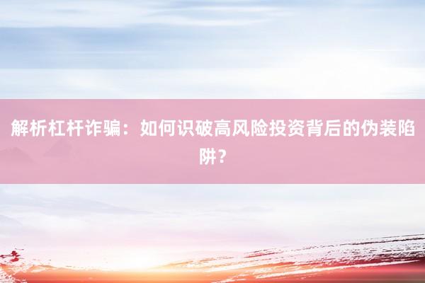 解析杠杆诈骗：如何识破高风险投资背后的伪装陷阱？