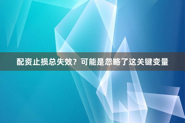 配资止损总失效？可能是忽略了这关键变量