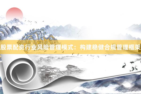 股票配资行业风险管理模式：构建稳健合规管理框架