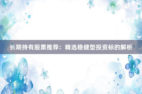 长期持有股票推荐：精选稳健型投资标的解析
