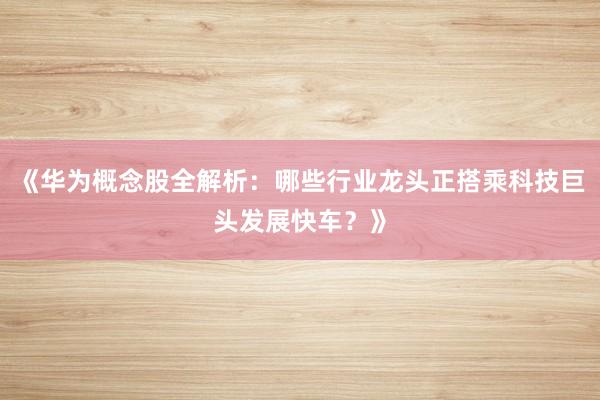 《华为概念股全解析：哪些行业龙头正搭乘科技巨头发展快车？》