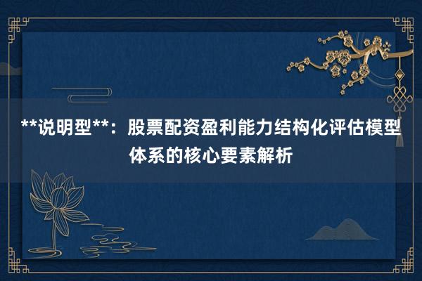 **说明型**：股票配资盈利能力结构化评估模型体系的核心要素解析